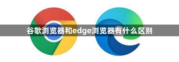 谷歌浏览器和edge浏览器有什么区别1