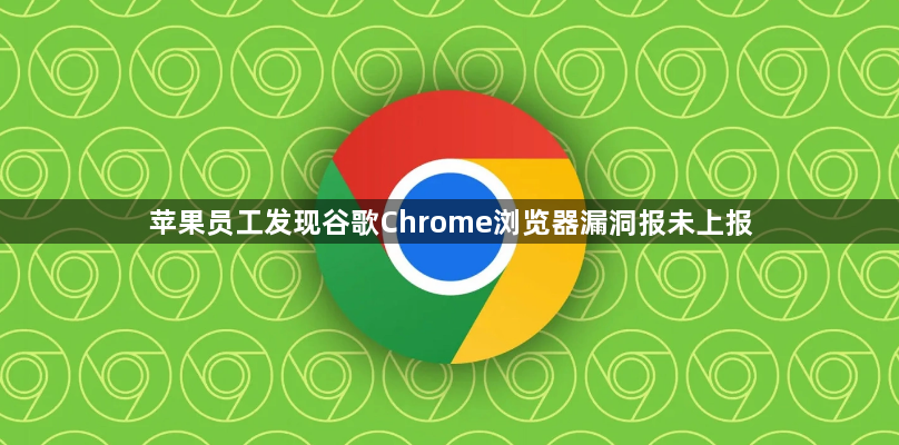 苹果员工发现谷歌Chrome浏览器漏洞报未上报1